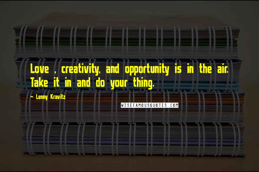 Lenny Kravitz Quotes: Love , creativity, and opportunity is in the air. Take it in and do your thing.