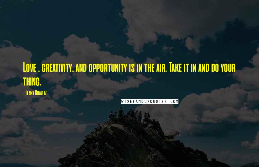 Lenny Kravitz Quotes: Love , creativity, and opportunity is in the air. Take it in and do your thing.