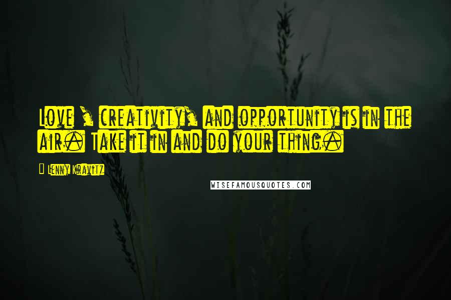 Lenny Kravitz Quotes: Love , creativity, and opportunity is in the air. Take it in and do your thing.