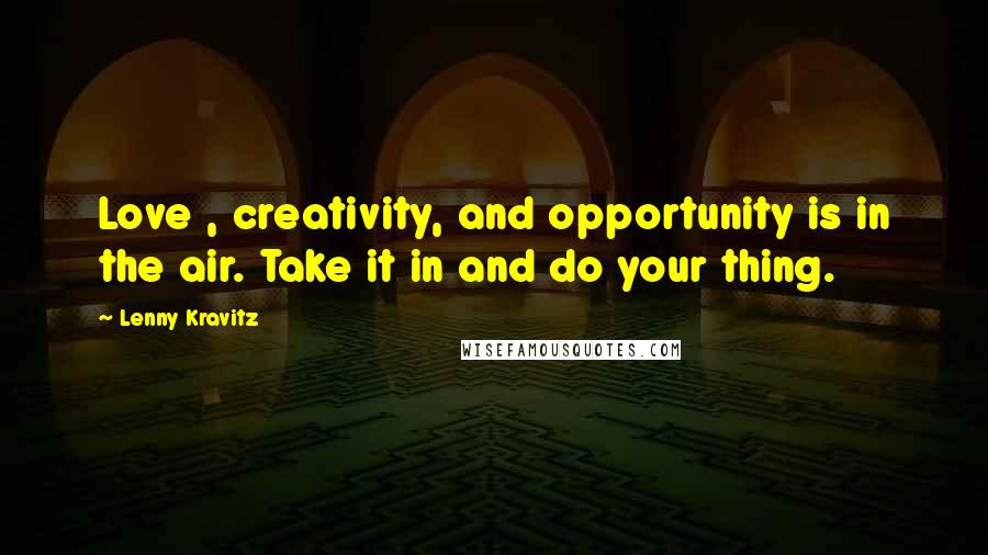 Lenny Kravitz Quotes: Love , creativity, and opportunity is in the air. Take it in and do your thing.