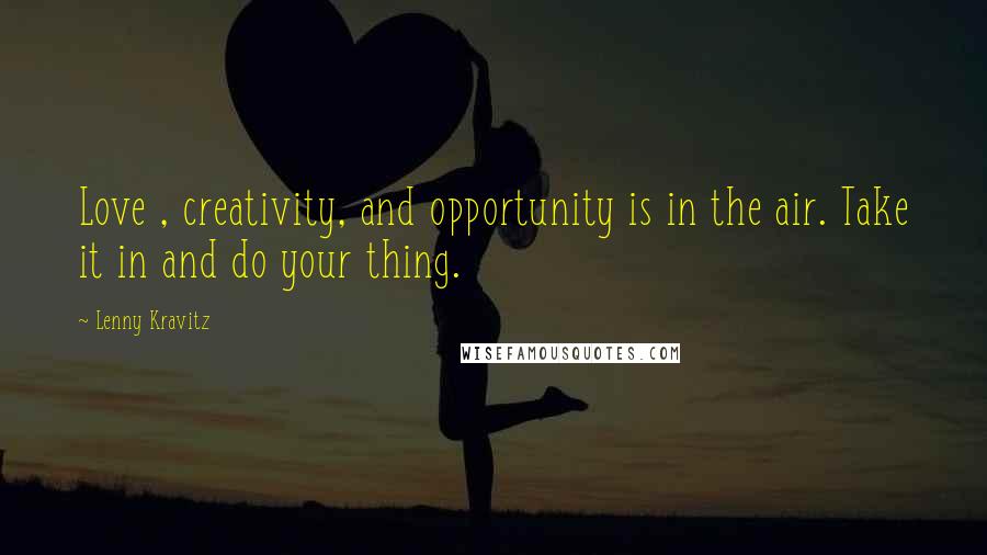 Lenny Kravitz Quotes: Love , creativity, and opportunity is in the air. Take it in and do your thing.