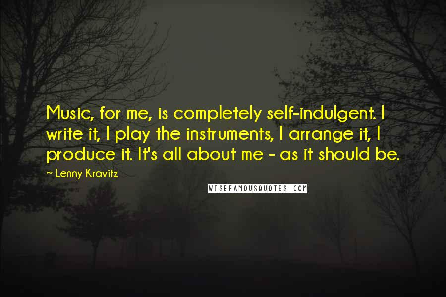 Lenny Kravitz Quotes: Music, for me, is completely self-indulgent. I write it, I play the instruments, I arrange it, I produce it. It's all about me - as it should be.