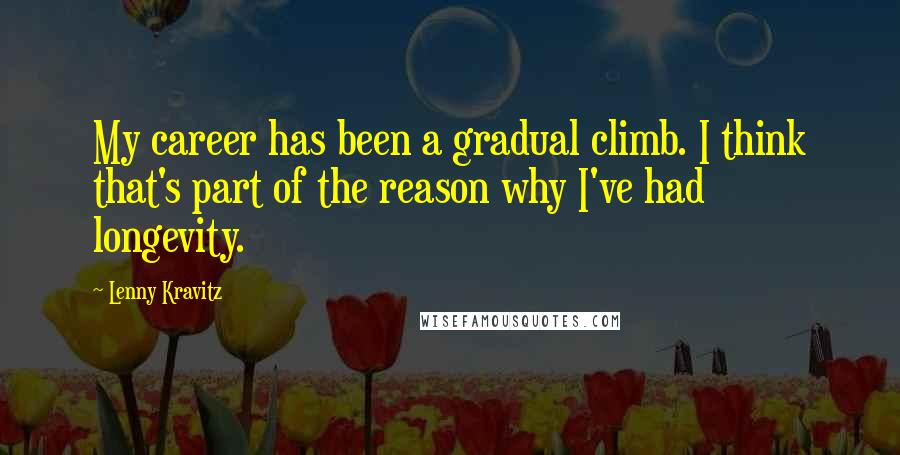 Lenny Kravitz Quotes: My career has been a gradual climb. I think that's part of the reason why I've had longevity.