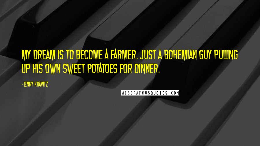 Lenny Kravitz Quotes: My dream is to become a farmer. Just a Bohemian guy pulling up his own sweet potatoes for dinner.