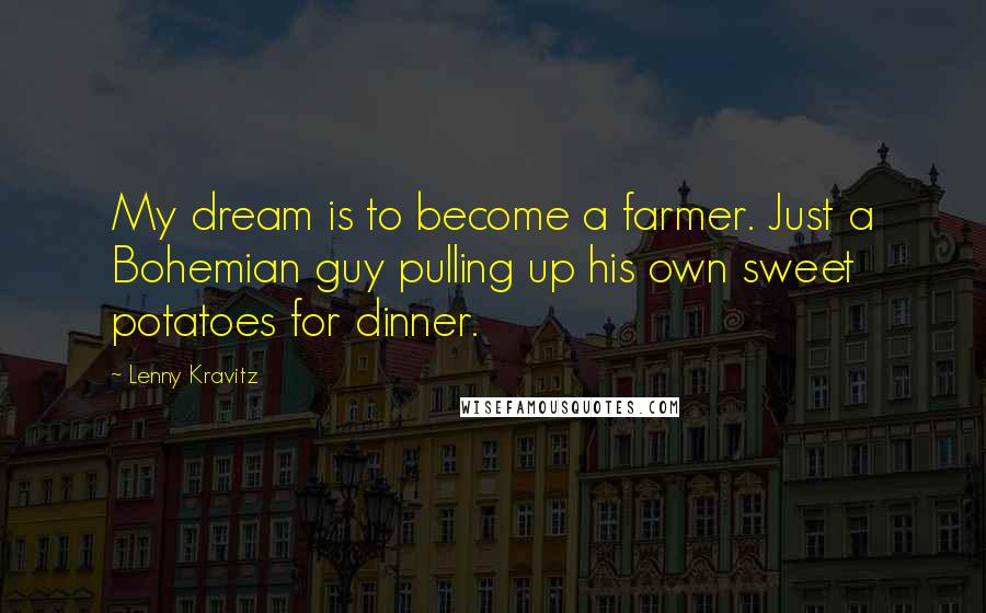 Lenny Kravitz Quotes: My dream is to become a farmer. Just a Bohemian guy pulling up his own sweet potatoes for dinner.