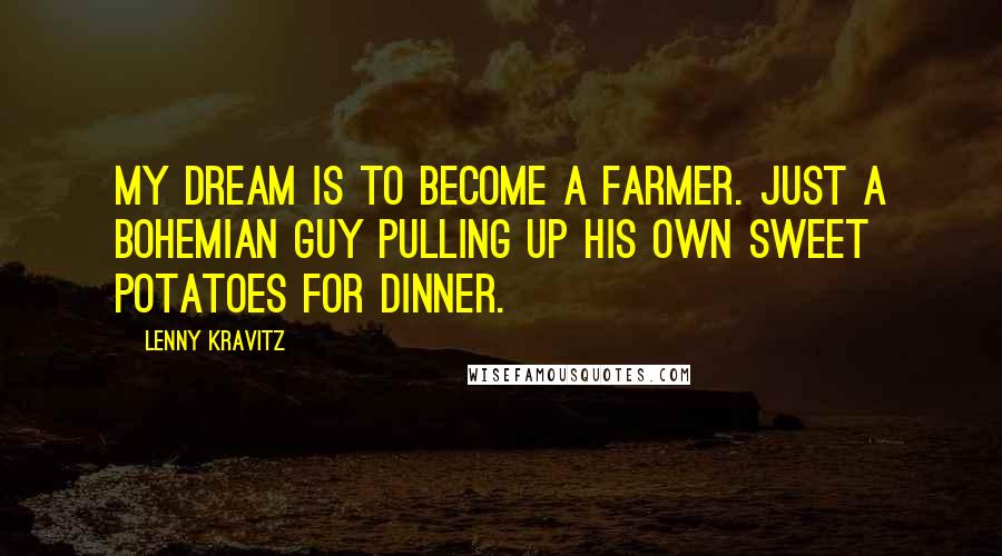 Lenny Kravitz Quotes: My dream is to become a farmer. Just a Bohemian guy pulling up his own sweet potatoes for dinner.