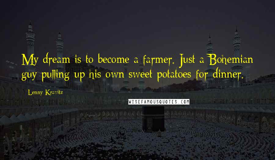 Lenny Kravitz Quotes: My dream is to become a farmer. Just a Bohemian guy pulling up his own sweet potatoes for dinner.