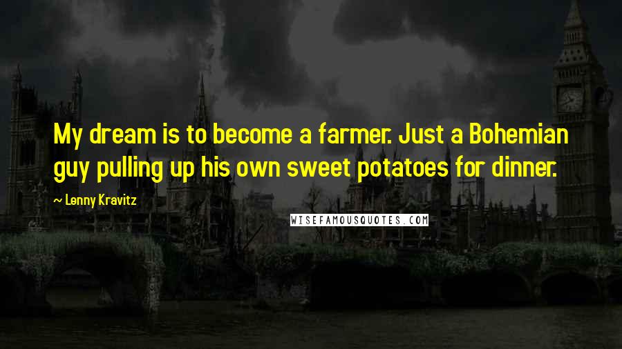 Lenny Kravitz Quotes: My dream is to become a farmer. Just a Bohemian guy pulling up his own sweet potatoes for dinner.