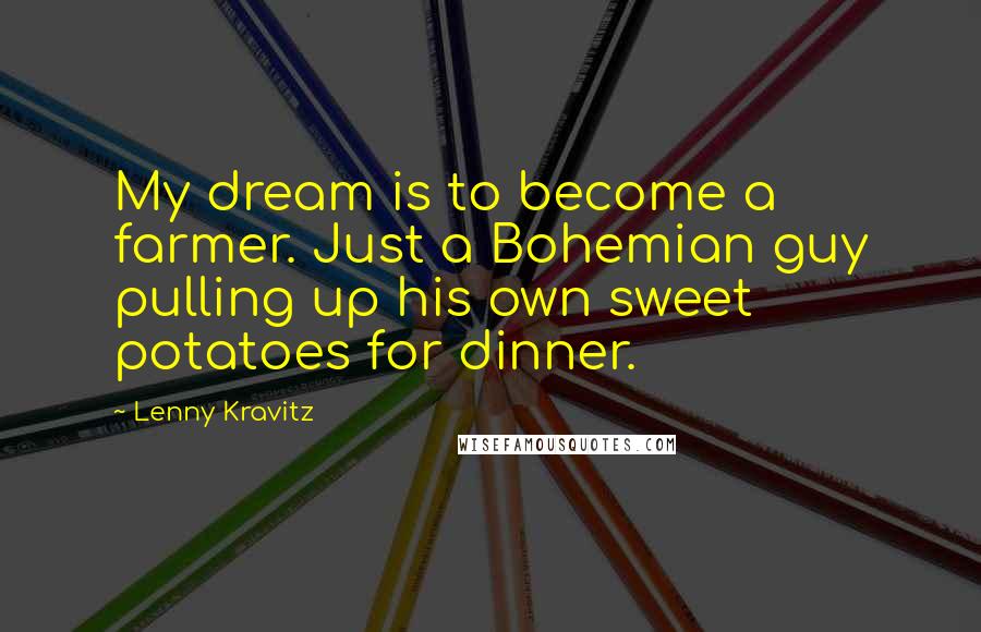 Lenny Kravitz Quotes: My dream is to become a farmer. Just a Bohemian guy pulling up his own sweet potatoes for dinner.