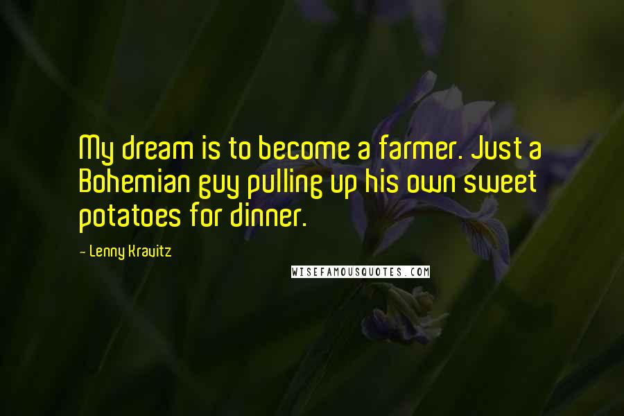 Lenny Kravitz Quotes: My dream is to become a farmer. Just a Bohemian guy pulling up his own sweet potatoes for dinner.