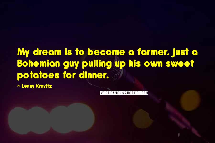 Lenny Kravitz Quotes: My dream is to become a farmer. Just a Bohemian guy pulling up his own sweet potatoes for dinner.