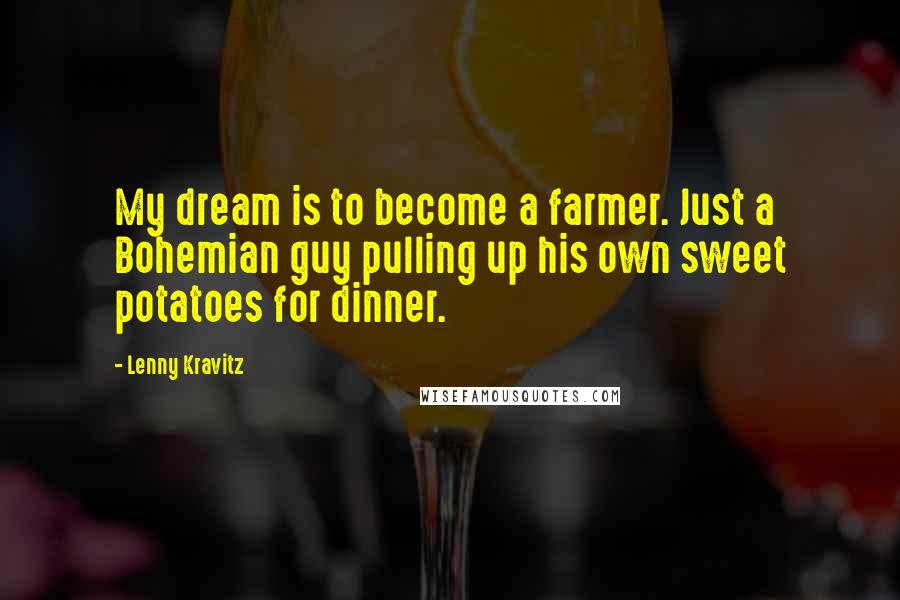 Lenny Kravitz Quotes: My dream is to become a farmer. Just a Bohemian guy pulling up his own sweet potatoes for dinner.