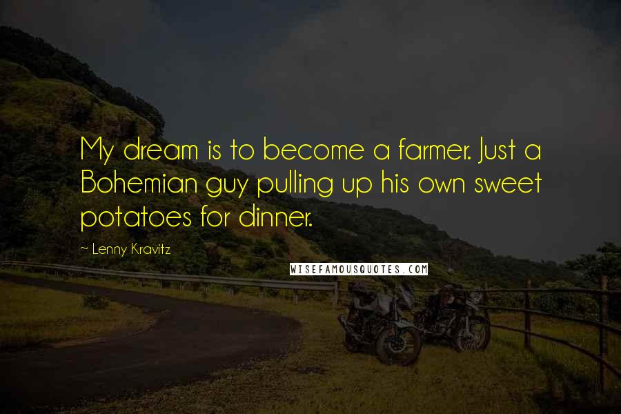 Lenny Kravitz Quotes: My dream is to become a farmer. Just a Bohemian guy pulling up his own sweet potatoes for dinner.