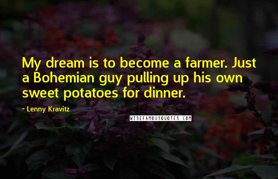 Lenny Kravitz Quotes: My dream is to become a farmer. Just a Bohemian guy pulling up his own sweet potatoes for dinner.