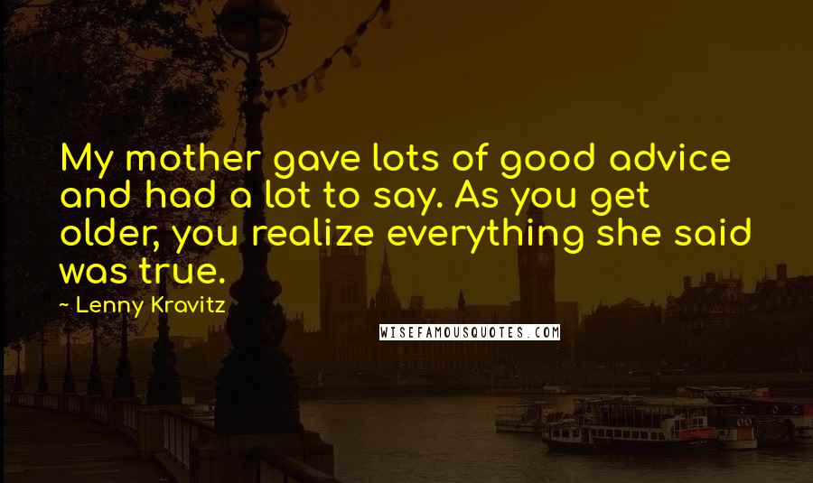 Lenny Kravitz Quotes: My mother gave lots of good advice and had a lot to say. As you get older, you realize everything she said was true.