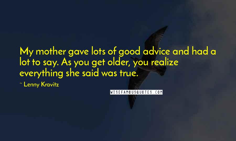 Lenny Kravitz Quotes: My mother gave lots of good advice and had a lot to say. As you get older, you realize everything she said was true.