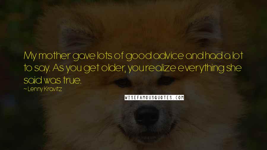 Lenny Kravitz Quotes: My mother gave lots of good advice and had a lot to say. As you get older, you realize everything she said was true.