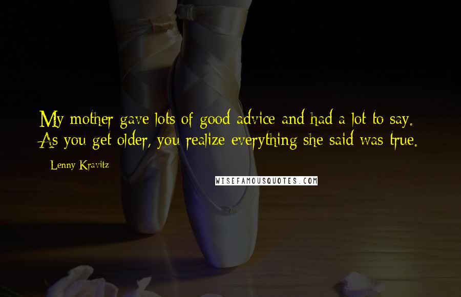 Lenny Kravitz Quotes: My mother gave lots of good advice and had a lot to say. As you get older, you realize everything she said was true.