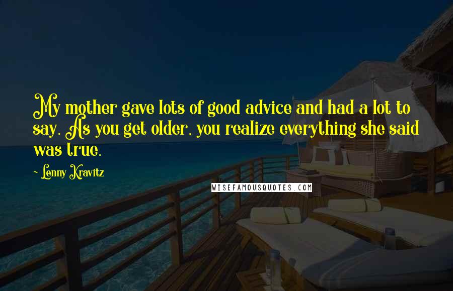 Lenny Kravitz Quotes: My mother gave lots of good advice and had a lot to say. As you get older, you realize everything she said was true.