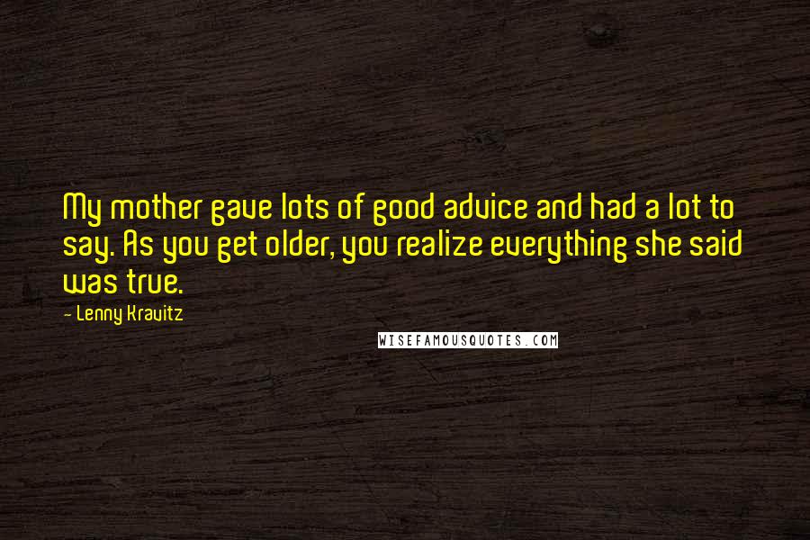 Lenny Kravitz Quotes: My mother gave lots of good advice and had a lot to say. As you get older, you realize everything she said was true.