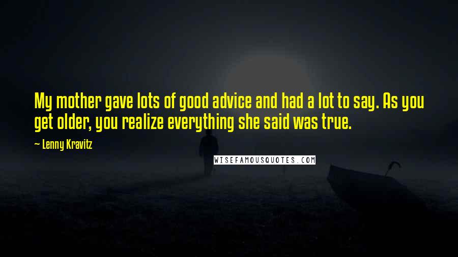 Lenny Kravitz Quotes: My mother gave lots of good advice and had a lot to say. As you get older, you realize everything she said was true.