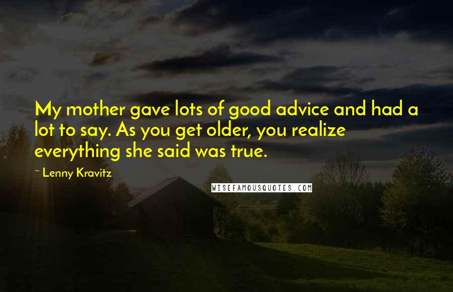 Lenny Kravitz Quotes: My mother gave lots of good advice and had a lot to say. As you get older, you realize everything she said was true.