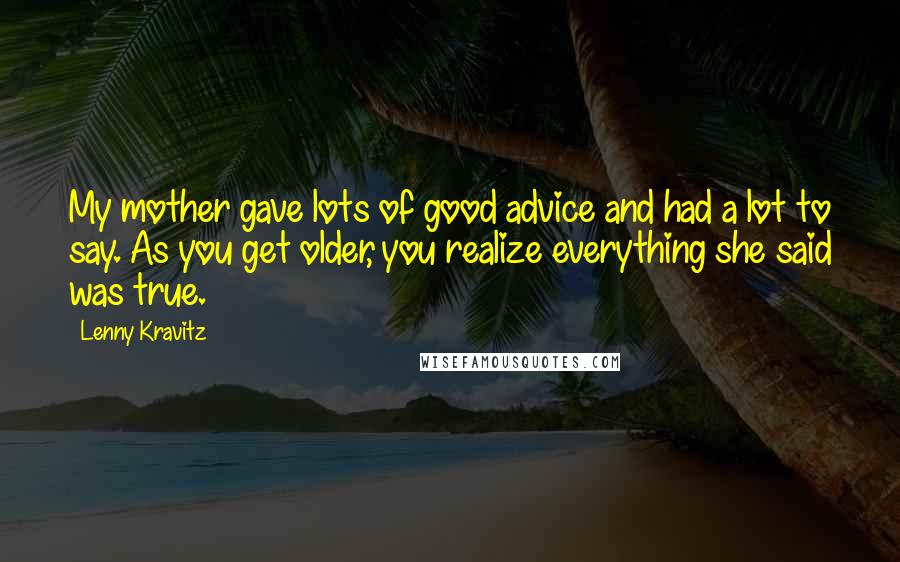 Lenny Kravitz Quotes: My mother gave lots of good advice and had a lot to say. As you get older, you realize everything she said was true.