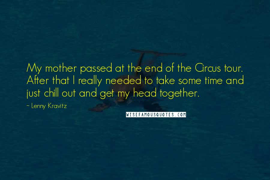 Lenny Kravitz Quotes: My mother passed at the end of the Circus tour. After that I really needed to take some time and just chill out and get my head together.