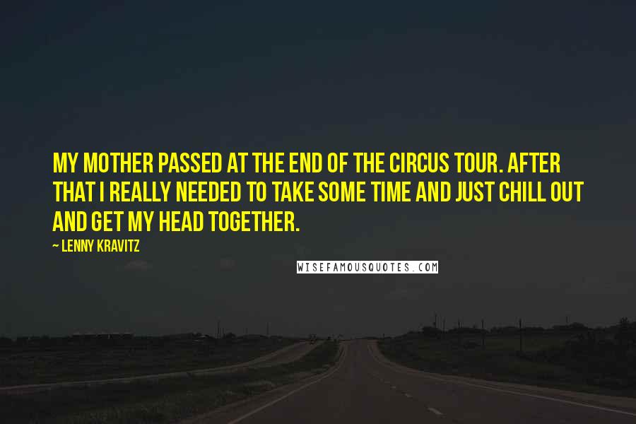 Lenny Kravitz Quotes: My mother passed at the end of the Circus tour. After that I really needed to take some time and just chill out and get my head together.