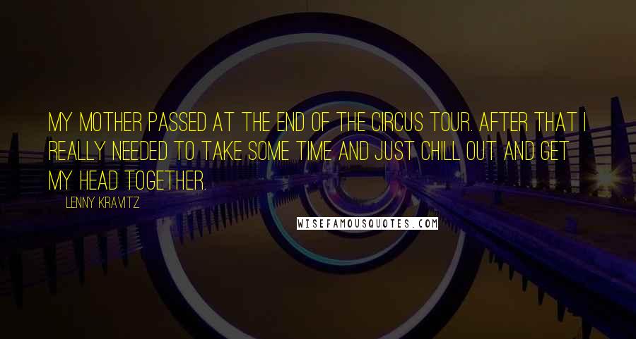 Lenny Kravitz Quotes: My mother passed at the end of the Circus tour. After that I really needed to take some time and just chill out and get my head together.