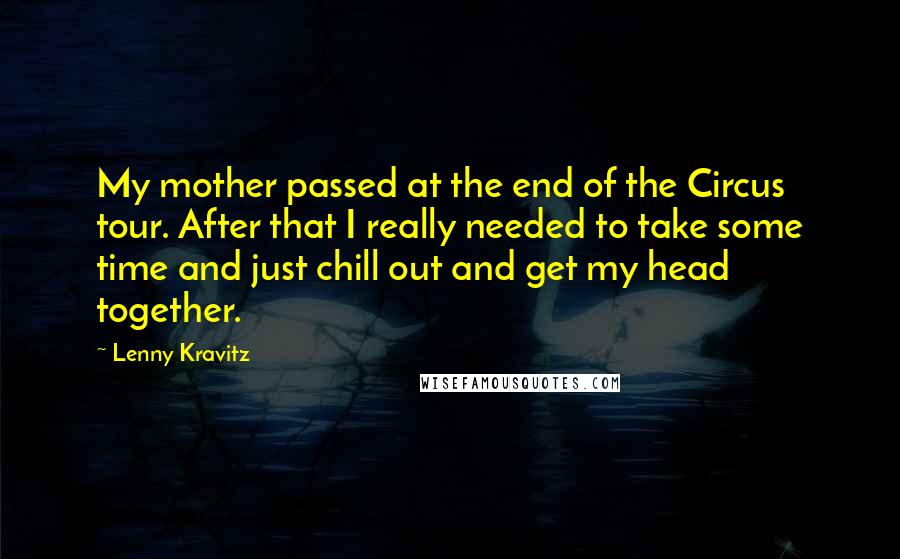 Lenny Kravitz Quotes: My mother passed at the end of the Circus tour. After that I really needed to take some time and just chill out and get my head together.