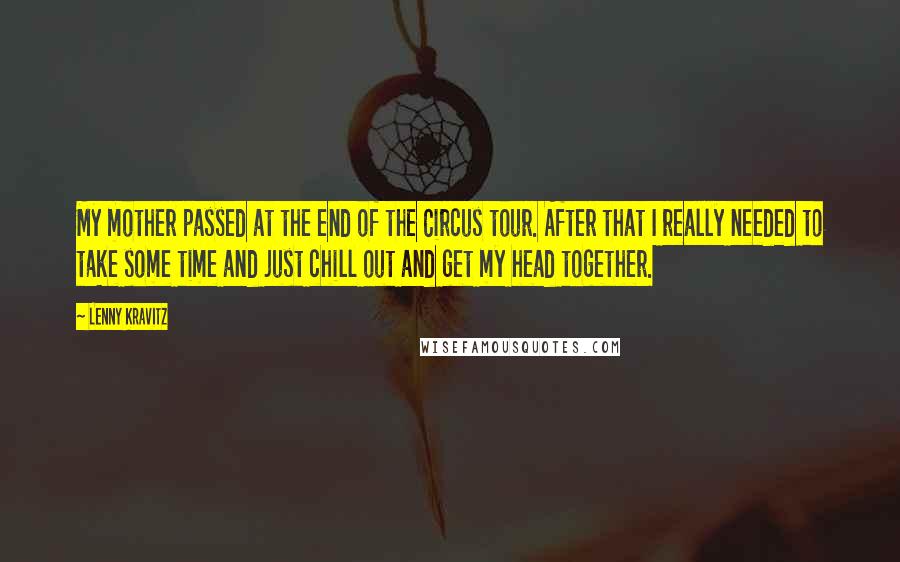 Lenny Kravitz Quotes: My mother passed at the end of the Circus tour. After that I really needed to take some time and just chill out and get my head together.