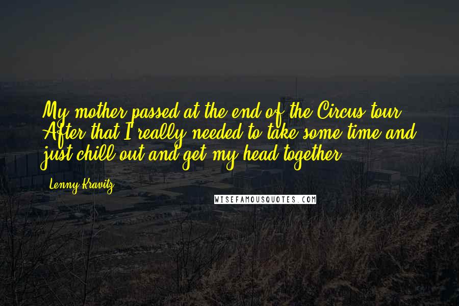 Lenny Kravitz Quotes: My mother passed at the end of the Circus tour. After that I really needed to take some time and just chill out and get my head together.