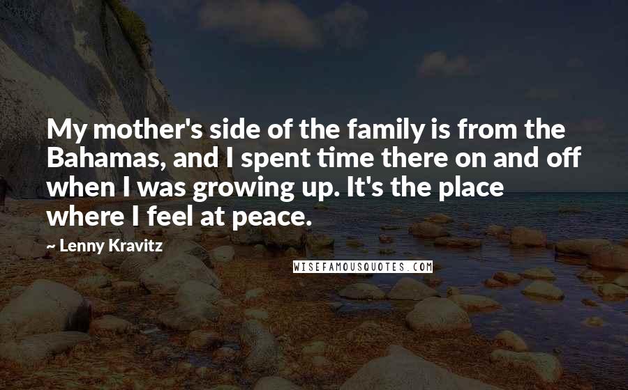 Lenny Kravitz Quotes: My mother's side of the family is from the Bahamas, and I spent time there on and off when I was growing up. It's the place where I feel at peace.