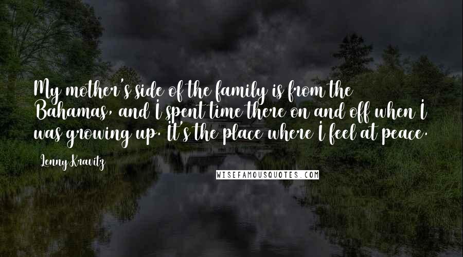 Lenny Kravitz Quotes: My mother's side of the family is from the Bahamas, and I spent time there on and off when I was growing up. It's the place where I feel at peace.