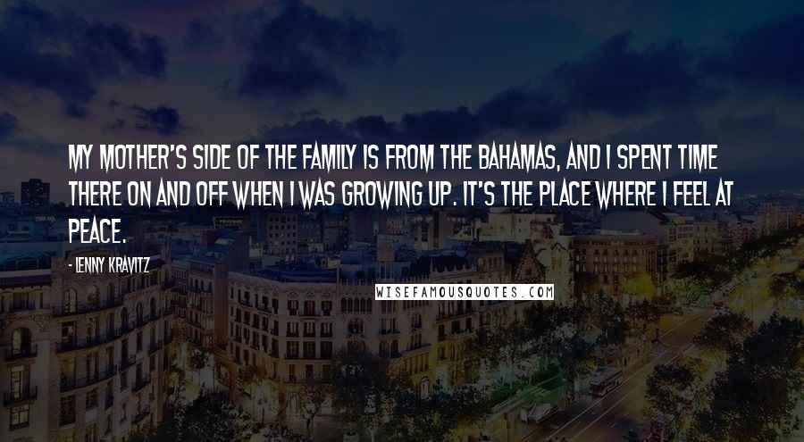 Lenny Kravitz Quotes: My mother's side of the family is from the Bahamas, and I spent time there on and off when I was growing up. It's the place where I feel at peace.