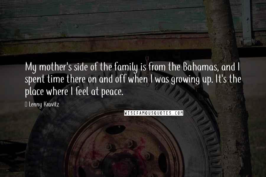 Lenny Kravitz Quotes: My mother's side of the family is from the Bahamas, and I spent time there on and off when I was growing up. It's the place where I feel at peace.