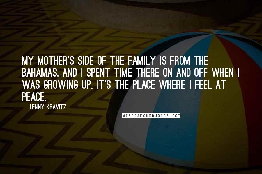 Lenny Kravitz Quotes: My mother's side of the family is from the Bahamas, and I spent time there on and off when I was growing up. It's the place where I feel at peace.