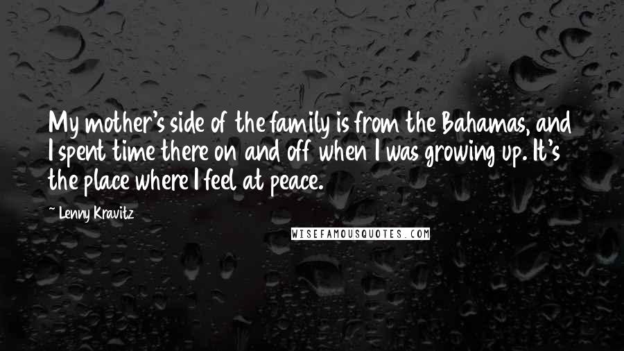 Lenny Kravitz Quotes: My mother's side of the family is from the Bahamas, and I spent time there on and off when I was growing up. It's the place where I feel at peace.