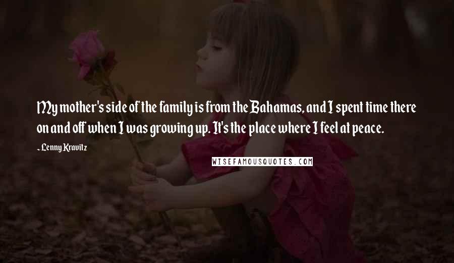 Lenny Kravitz Quotes: My mother's side of the family is from the Bahamas, and I spent time there on and off when I was growing up. It's the place where I feel at peace.