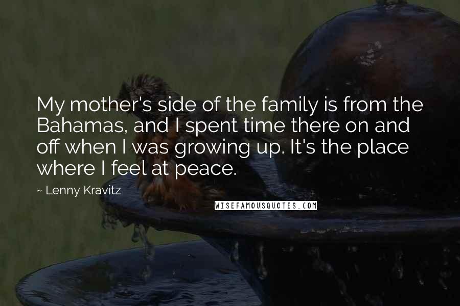 Lenny Kravitz Quotes: My mother's side of the family is from the Bahamas, and I spent time there on and off when I was growing up. It's the place where I feel at peace.