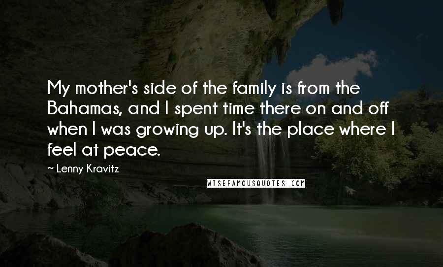 Lenny Kravitz Quotes: My mother's side of the family is from the Bahamas, and I spent time there on and off when I was growing up. It's the place where I feel at peace.