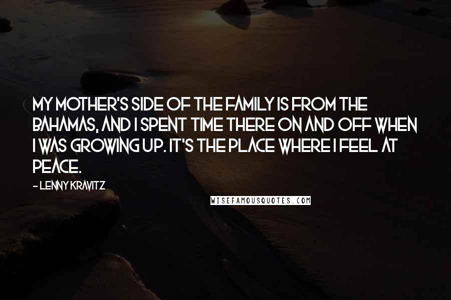 Lenny Kravitz Quotes: My mother's side of the family is from the Bahamas, and I spent time there on and off when I was growing up. It's the place where I feel at peace.