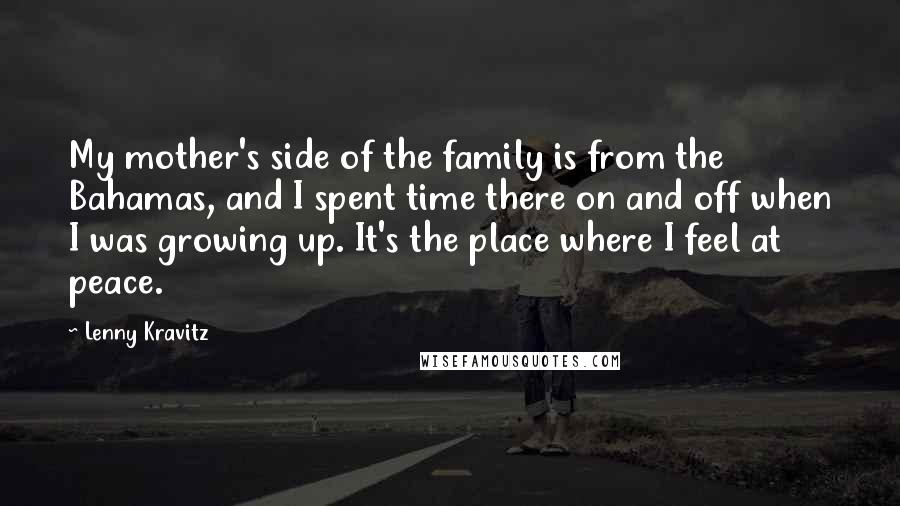 Lenny Kravitz Quotes: My mother's side of the family is from the Bahamas, and I spent time there on and off when I was growing up. It's the place where I feel at peace.