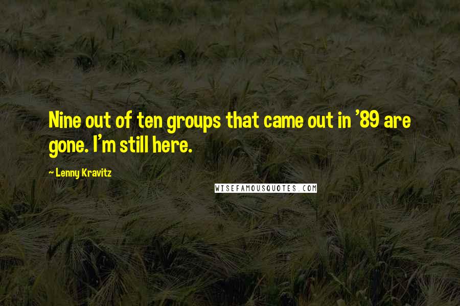 Lenny Kravitz Quotes: Nine out of ten groups that came out in '89 are gone. I'm still here.