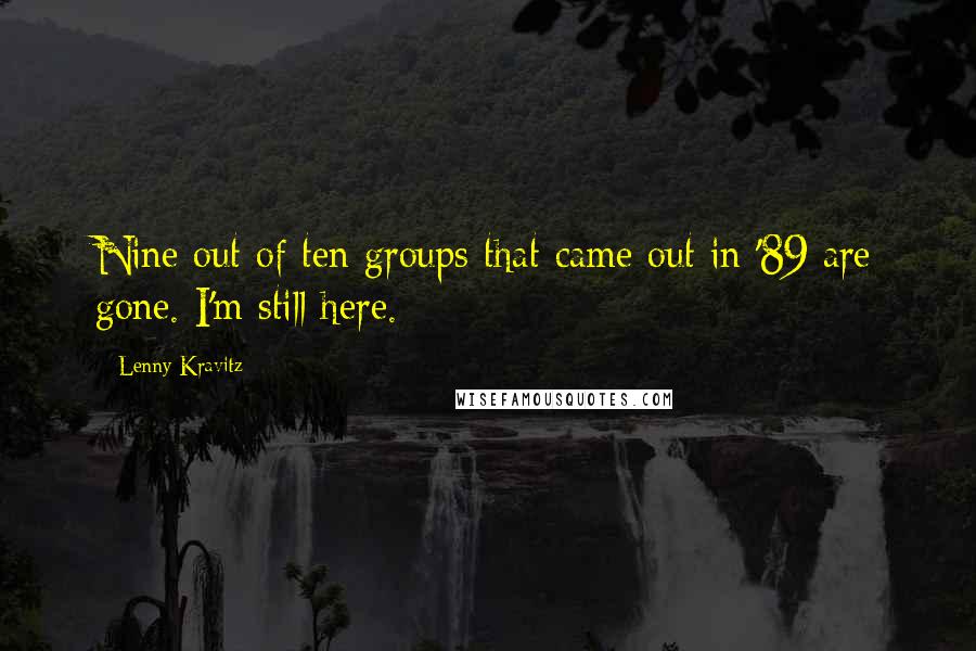 Lenny Kravitz Quotes: Nine out of ten groups that came out in '89 are gone. I'm still here.
