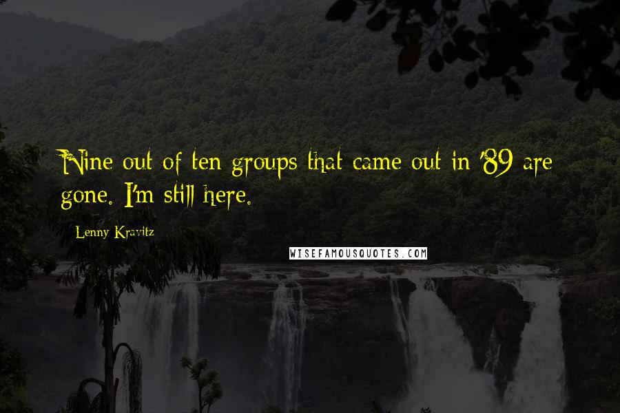 Lenny Kravitz Quotes: Nine out of ten groups that came out in '89 are gone. I'm still here.