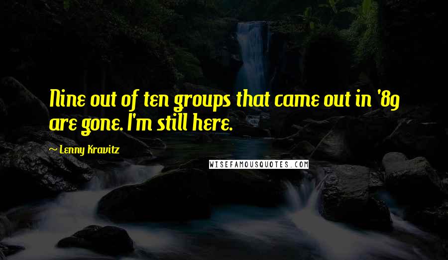 Lenny Kravitz Quotes: Nine out of ten groups that came out in '89 are gone. I'm still here.