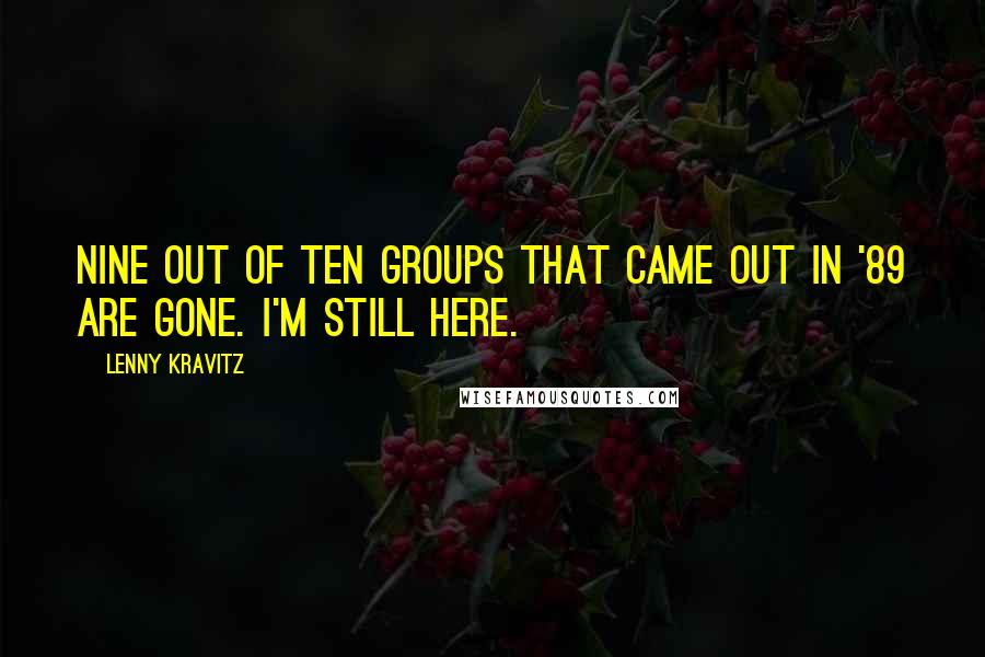 Lenny Kravitz Quotes: Nine out of ten groups that came out in '89 are gone. I'm still here.