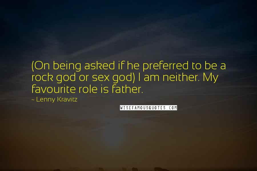 Lenny Kravitz Quotes: (On being asked if he preferred to be a rock god or sex god) I am neither. My favourite role is father.